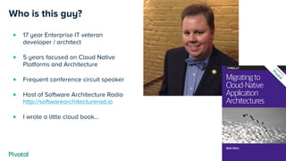 Who is this guy?
■ 17 year Enterprise IT veteran
developer / architect
■ 5 years focused on Cloud Native
Platforms and Architecture
■ Frequent conference circuit speaker
■ Host of Software Architecture Radio 
http://softwarearchitecturerad.io
■ I wrote a little cloud book…
 