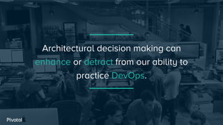 Architectural decision making can
enhance or detract from our ability to
practice DevOps.
 