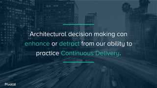 Architectural decision making can
enhance or detract from our ability to
practice Continuous Delivery.
 
