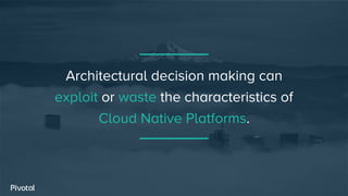 Architectural decision making can
exploit or waste the characteristics of
Cloud Native Platforms.
 