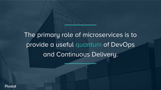 The primary role of microservices is to
provide a useful quantum of DevOps
and Continuous Delivery.
 