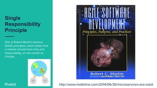 Single
Responsibility
Principle
One of Robert Martin’s famous
SOLID principles, which states that
a module should have only one
responsibility, or one reason to
change.
http://www.mattstine.com/2014/06/30/microservices-are-solid
 