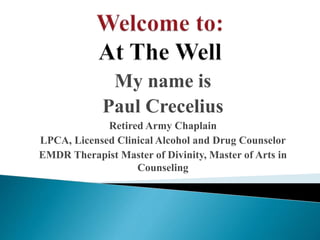 My name is
Paul Crecelius
Retired Army Chaplain
LPCA, Licensed Clinical Alcohol and Drug Counselor
EMDR Therapist Master of Divinity, Master of Arts in
Counseling
 