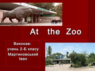 At the ZooAt the Zoo
Виконав:Виконав:
учень 2-Б класуучень 2-Б класу
МартиновськийМартиновський
ІванІван
 