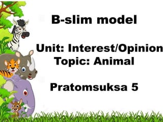 B-slim model
Unit: Interest/Opinion
Topic: Animal
Pratomsuksa 5
 