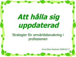Att hålla sig uppdaterad Strategier för omvärldsbevakning i professionen Anna-Stina Axelsson 2009-03-17 