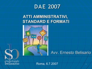 DAE 2007
ATTI AMMINISTRATIVI,
STANDARD E FORMATI




              Avv. Ernesto Belisario

     Roma, 6.7.2007              1