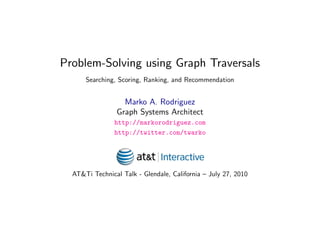 Problem-Solving using Graph Traversals
      Searching, Scoring, Ranking, and Recommendation


                  Marko A. Rodriguez
                Graph Systems Architect
                http://markorodriguez.com
                http://twitter.com/twarko




  AT&Ti Technical Talk - Glendale, California – July 27, 2010

                       July 26, 2010
 