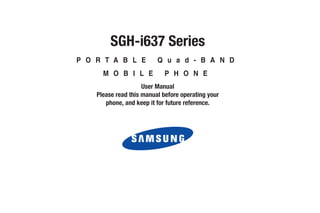 SGH-i637 Series
P O R T A B L E           Q u a d - B A N D
      M O B I L E            P H O N E
                     User Manual
    Please read this manual before operating your
       phone, and keep it for future reference.
 