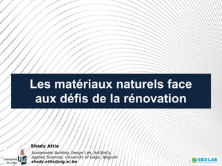 Les matériaux naturels face
aux défis de la rénovation
Sustainable Building Design Lab, ArGEnCo,
Applied Sciences, University of Liège, Belgium
shady.attia@ulg.ac.be
Shady Attia
1
 