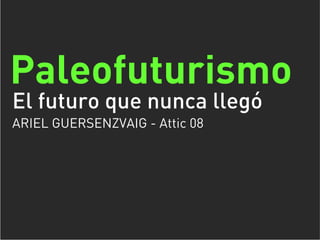 Paleofuturismo
El futuro que nunca llegó
ARIEL GUERSENZVAIG - Attic 08
 