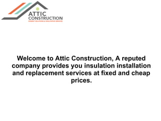 Welcome to Attic Construction, A reputed
company provides you insulation installation
and replacement services at fixed and cheap
prices.
 