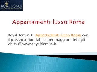 RoyalDomus IT Appartamenti lusso Roma con
il prezzo abbordabile, per maggiori dettagli
visita @ www.royaldomus.it
 