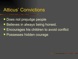 Atticus’ Convictions Does not prejudge people Believes in always being honest. Encourages his children to avoid conflict Possesses hidden courage 