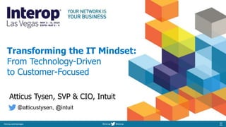 Transforming the IT Mindset:
From Technology-Driven
to Customer-Focused
Atticus Tysen, SVP & CIO, Intuit
@atticustysen, @intuit
 