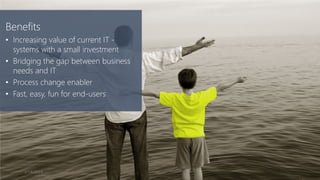 Benefits
• Increasing value of current IT -
  systems with a small investment
• Bridging the gap between business
  needs and IT
• Process change enabler
• Fast, easy, fun for end-users




     2/14/2013
 