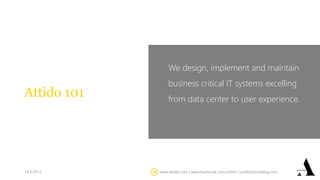 We design, implement and maintain
                 business critical IT systems excelling
Attido 101       from data center to user experience.




14.2.2013    www.attido.com | www.facebook.com/attido | untilitsdoneblog.com
 