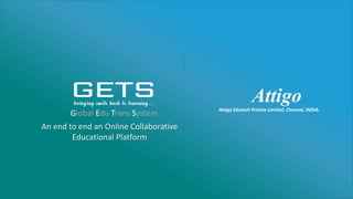 Global Edu Trans System
Attigo
Attigo Edutech Private Limited, Chennai, INDIA.
An end to end an Online Collaborative
Educational Platform
 