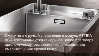 Смеситель с ручкой управления и модуль ATTIKA
60/A воспринимаются как единое целое благодаря
эргономичному расположению площадки под
смеситель ниже уровня канта.

 