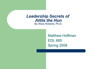 Leadership Secrets of
Attila the Hun
By Wess Roberts, Ph.D.
Matthew Hoffman
EDL 685
Spring 2008
 