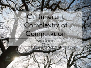 On Inherent
Complexity of
Computation
Attila Szegedi
@asz
 