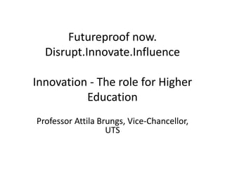 Futureproof now.
Disrupt.Innovate.Influence
Innovation - The role for Higher
Education
Professor Attila Brungs, Vice-Chancellor,
UTS
 