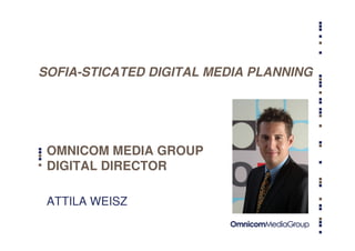 SOFIA-STICATED DIGITAL MEDIA PLANNING




 OMNICOM MEDIA GROUP
 DIGITAL DIRECTOR

 ATTILA WEISZ
 
