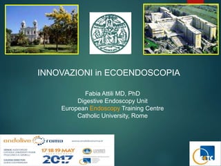 Fabia Attili MD, PhD
Digestive Endoscopy Unit
European Endoscopy Training Centre
Catholic University, Rome
INNOVAZIONI in ECOENDOSCOPIA
 
