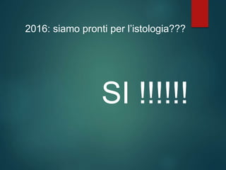 2016: siamo pronti per l’istologia???
SI !!!!!!
 