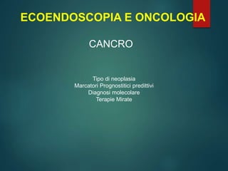 ECOENDOSCOPIA E ONCOLOGIA
CANCRO
Tipo di neoplasia
Marcatori Prognostitici predittivi
Diagnosi molecolare
Terapie Mirate
 