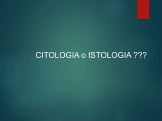 CITOLOGIA o ISTOLOGIA ???
 