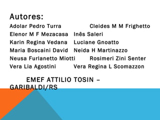 Autores: Adolar Pedro Turra Cleides M M Frighetto Elenor M F Mezacasa Inês Saleri Karin Regina Vedana Luciane Gnoatto Maria Boscaini David  Neida H Martinazzo Neusa Furlanetto Miotti Rosimeri Zini Senter Vera Lia Agostini Vera Regina L Scomazzon   EMEF ATTILIO TOSIN – GARIBALDI/RS 