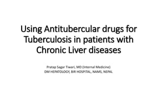 Using Antitubercular drugs for
Tuberculosis in patients with
Chronic Liver diseases
Pratap Sagar Tiwari, MD (Internal Medicine)
DM HEPATOLOGY, BIR HOSPITAL, NAMS, NEPAL
 