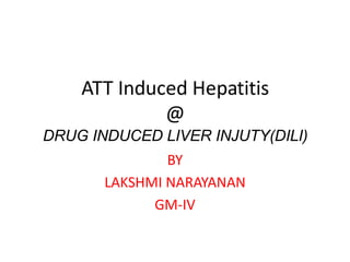 ATT Induced Hepatitis
@
DRUG INDUCED LIVER INJUTY(DILI)
BY
LAKSHMI NARAYANAN
GM-IV
 