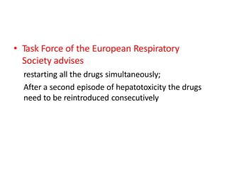 • Task Force of the European Respiratory
Society advises
restarting all the drugs simultaneously;
After a second episode of hepatotoxicity the drugs
need to be reintroduced consecutively
 