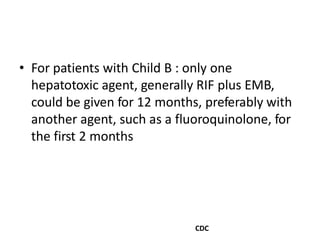 • For patients with Child B : only one
hepatotoxic agent, generally RIF plus EMB,
could be given for 12 months, preferably with
another agent, such as a fluoroquinolone, for
the first 2 months
CDC
 