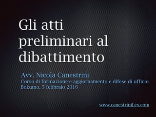 Gli atti
preliminari al
dibattimento
Avv. Nicola Canestrini
Corso di formazione e aggiornamento e difese di ufficio
Bolzano, 5 febbraio 2016
www.canestriniLex.com
 