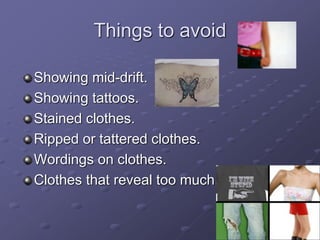 Things to avoid
Showing mid-drift.
Showing tattoos.
Stained clothes.
Ripped or tattered clothes.
Wordings on clothes.
Clothes that reveal too much.
 