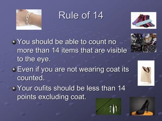 Rule of 14
You should be able to count no
more than 14 items that are visible
to the eye.
Even if you are not wearing coat its
counted.
Your oufits should be less than 14
points excluding coat.
 
