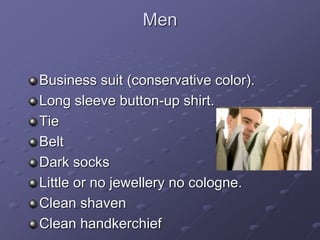 Men
Business suit (conservative color).
Long sleeve button-up shirt.
Tie
Belt
Dark socks
Little or no jewellery no cologne.
Clean shaven
Clean handkerchief
 