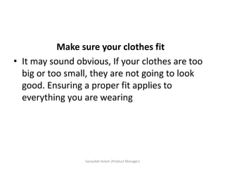 Make sure your clothes fit
• It may sound obvious, If your clothes are too
big or too small, they are not going to look
good. Ensuring a proper fit applies to
everything you are wearing
Sanaullah Aslam (Product Manager)
 
