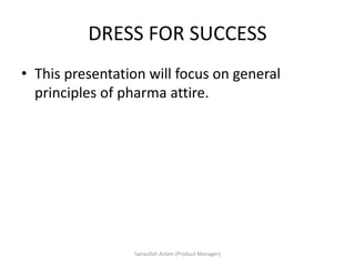 DRESS FOR SUCCESS
• This presentation will focus on general
principles of pharma attire.
Sanaullah Aslam (Product Manager)
 