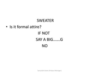 SWEATER
• Is it formal attire?
IF NOT
SAY A BIG…….G
NO
Sanaullah Aslam (Product Manager)
 