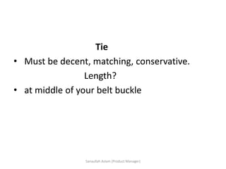 Tie
• Must be decent, matching, conservative.
Length?
• at middle of your belt buckle
Sanaullah Aslam (Product Manager)
 