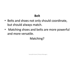 Belt
• Belts and shoes not only should coordinate,
but should always match.
• Matching shoes and belts are more powerful
and more versatile.
Matching?
Sanaullah Aslam (Product Manager)
 