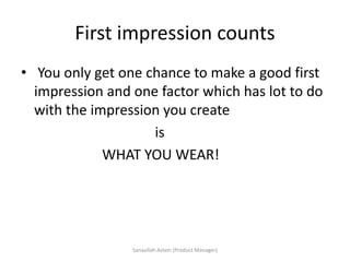 First impression counts
• You only get one chance to make a good first
impression and one factor which has lot to do
with the impression you create
is
WHAT YOU WEAR!
Sanaullah Aslam (Product Manager)
 