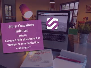 Attirer Convaincre
Fidéliser
(extrait)
Comment bâtir efﬁcacement sa
stratégie de communication
numérique ?
 