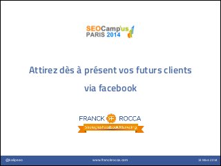 www.franckrocca.com@kalipseo 13	
  Mars	
  2014
Attirez dès à présent vos futurs clients
via facebook
 