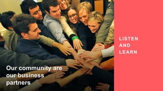 Our community are
our business
partners
LISTEN
AND
LEARN
 