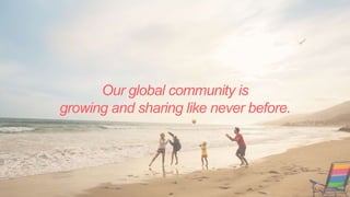 Our global community is
growing and sharing like never before.
 